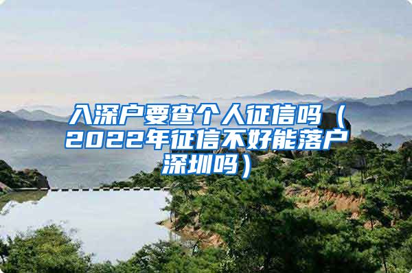 入深戶要查個(gè)人征信嗎（2022年征信不好能落戶深圳嗎）