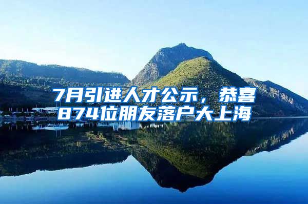 7月引進人才公示，恭喜874位朋友落戶大上海