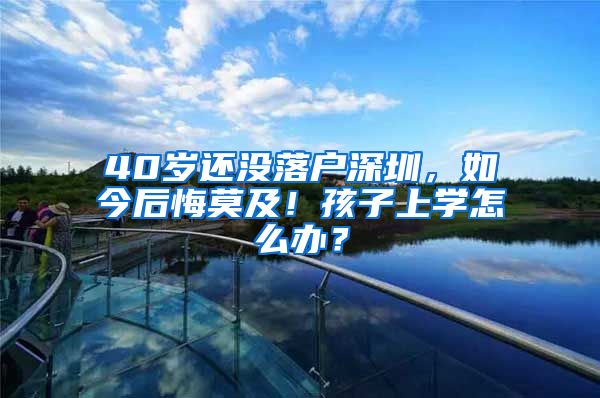 40歲還沒落戶深圳，如今后悔莫及！孩子上學(xué)怎么辦？