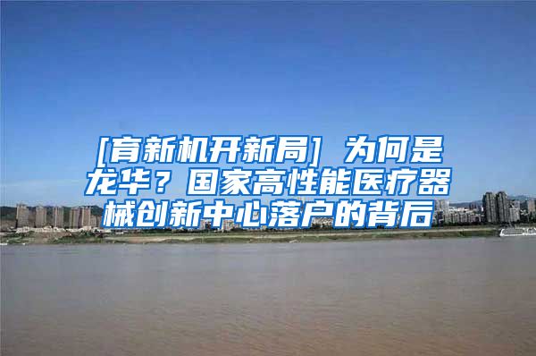 [育新機開新局] 為何是龍華？國家高性能醫(yī)療器械創(chuàng)新中心落戶的背后