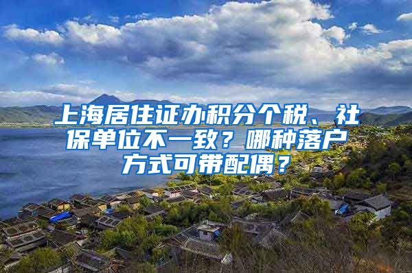 上海居住證辦積分個稅、社保單位不一致？哪種落戶方式可帶配偶？