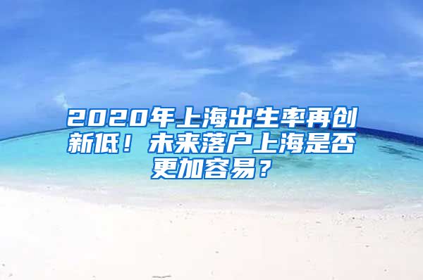 2020年上海出生率再創(chuàng)新低！未來落戶上海是否更加容易？