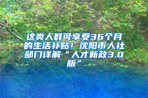 這類人群可享受36個月的生活補貼！沈陽市人社部門詳解“人才新政3.0版”