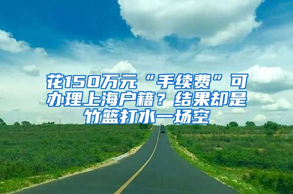 花150萬元“手續(xù)費(fèi)”可辦理上海戶籍？結(jié)果卻是竹籃打水一場空