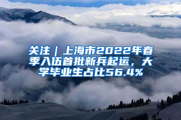 關(guān)注｜上海市2022年春季入伍首批新兵起運(yùn)，大學(xué)畢業(yè)生占比56.4%