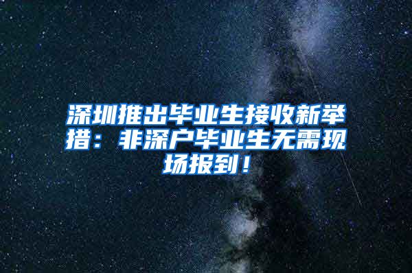 深圳推出畢業(yè)生接收新舉措：非深戶畢業(yè)生無需現(xiàn)場報到！