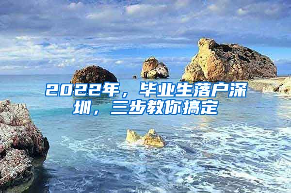 2022年，畢業(yè)生落戶深圳，三步教你搞定