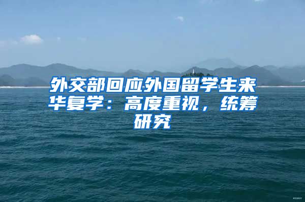 外交部回應(yīng)外國留學(xué)生來華復(fù)學(xué)：高度重視，統(tǒng)籌研究