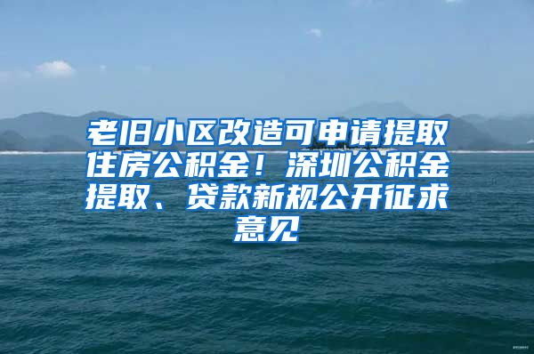 老舊小區(qū)改造可申請(qǐng)?zhí)崛∽》抗e金！深圳公積金提取、貸款新規(guī)公開征求意見(jiàn)