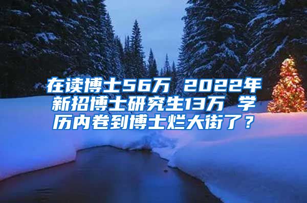 在讀博士56萬 2022年新招博士研究生13萬 學(xué)歷內(nèi)卷到博士爛大街了？