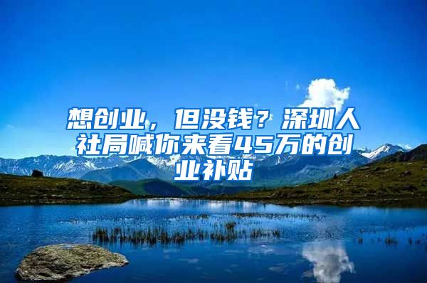 想創(chuàng)業(yè)，但沒錢？深圳人社局喊你來看45萬的創(chuàng)業(yè)補貼