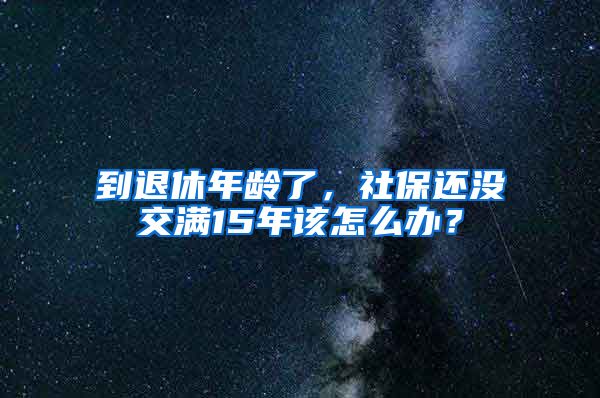 到退休年齡了，社保還沒交滿15年該怎么辦？