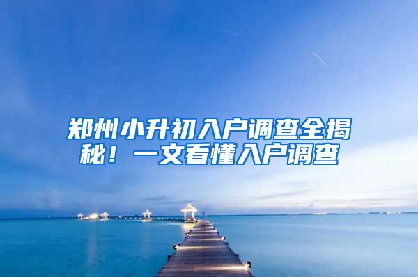 鄭州小升初入戶調(diào)查全揭秘！一文看懂入戶調(diào)查