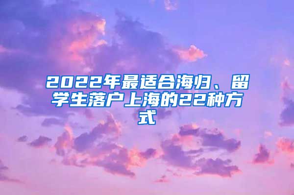 2022年最適合海歸、留學(xué)生落戶上海的22種方式