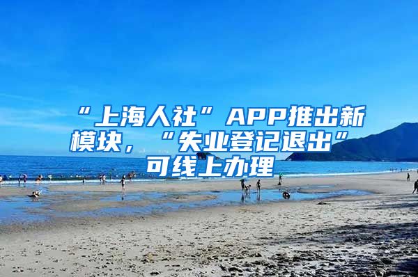 “上海人社”APP推出新模塊，“失業(yè)登記退出”可線上辦理