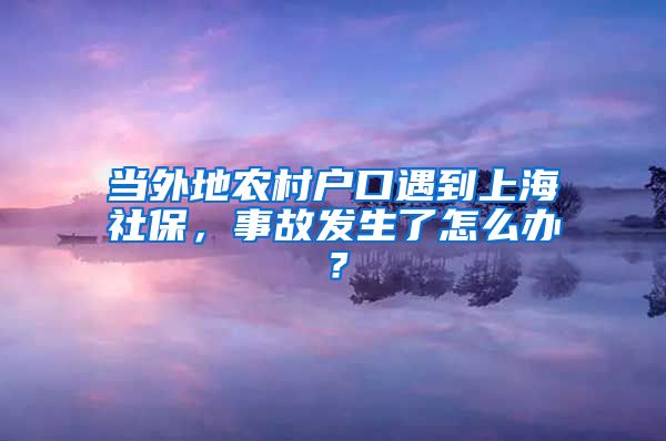 當外地農(nóng)村戶口遇到上海社保，事故發(fā)生了怎么辦？