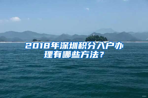 2018年深圳積分入戶辦理有哪些方法？