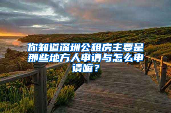 你知道深圳公租房主要是那些地方人申請與怎么申請嘛？