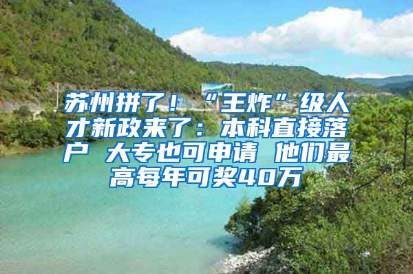 蘇州拼了！“王炸”級人才新政來了：本科直接落戶 大專也可申請 他們最高每年可獎40萬