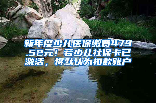 新年度少兒醫(yī)保繳費(fèi)479.52元！若少兒社保卡已激活，將默認(rèn)為扣款賬戶(hù)