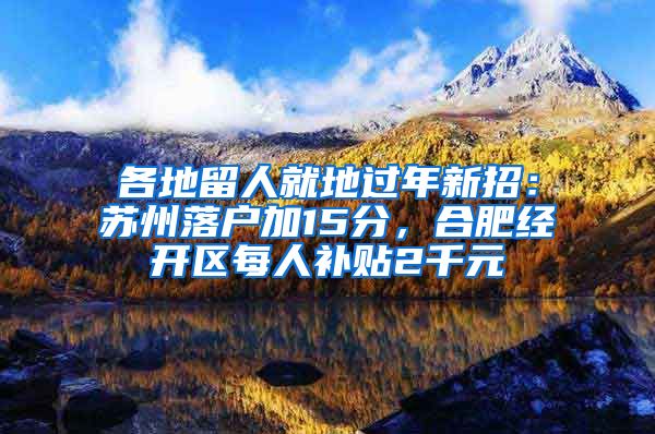 各地留人就地過(guò)年新招：蘇州落戶加15分，合肥經(jīng)開(kāi)區(qū)每人補(bǔ)貼2千元