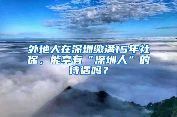 外地人在深圳繳滿15年社保，能享有“深圳人”的待遇嗎？