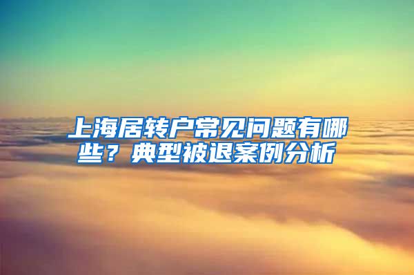 上海居轉(zhuǎn)戶常見問題有哪些？典型被退案例分析