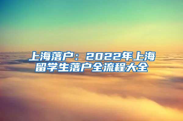 上海落戶：2022年上海留學(xué)生落戶全流程大全