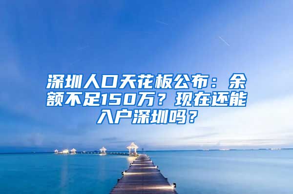 深圳人口天花板公布：余額不足150萬(wàn)？現(xiàn)在還能入戶(hù)深圳嗎？