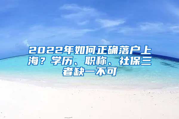 2022年如何正確落戶上海？學歷、職稱、社保三者缺一不可