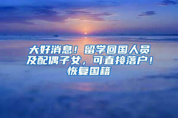 大好消息！留學(xué)回國(guó)人員及配偶子女，可直接落戶！恢復(fù)國(guó)籍