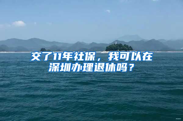 交了11年社保，我可以在深圳辦理退休嗎？