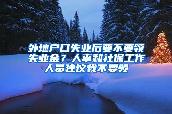 外地戶口失業(yè)后要不要領(lǐng)失業(yè)金？人事和社保工作人員建議我不要領(lǐng)