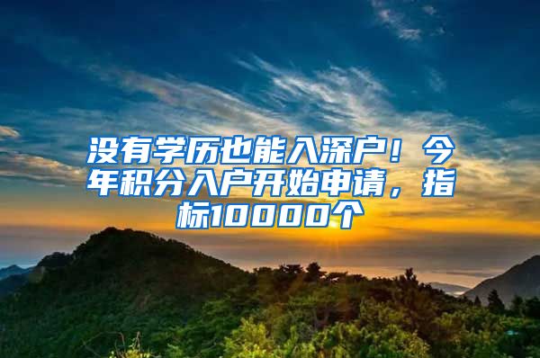 沒有學(xué)歷也能入深戶！今年積分入戶開始申請，指標10000個