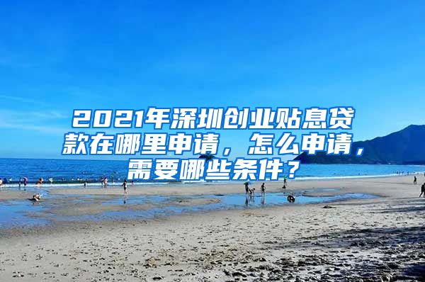 2021年深圳創(chuàng)業(yè)貼息貸款在哪里申請，怎么申請，需要哪些條件？