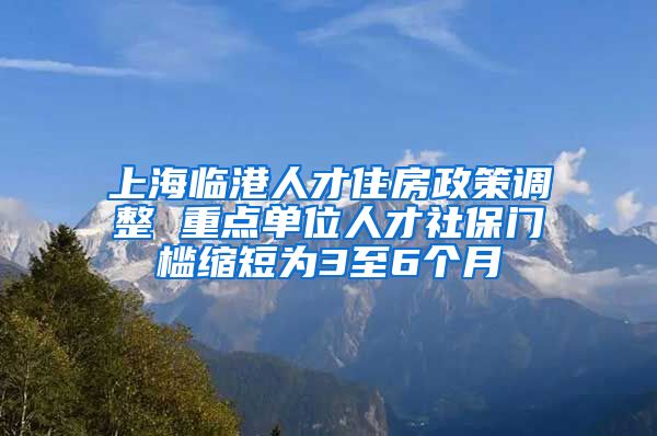 上海臨港人才住房政策調(diào)整 重點(diǎn)單位人才社保門(mén)檻縮短為3至6個(gè)月