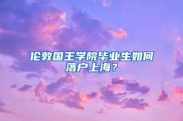 倫敦國王學(xué)院畢業(yè)生如何落戶上海？