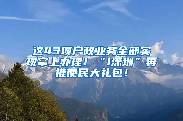 這43項戶政業(yè)務全部實現(xiàn)掌上辦理！“i深圳”再推便民大禮包！