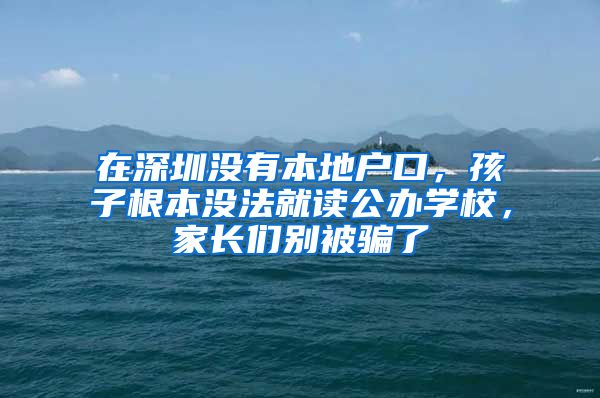 在深圳沒有本地戶口，孩子根本沒法就讀公辦學(xué)校，家長們別被騙了