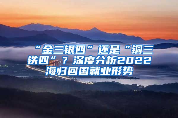 “金三銀四”還是“銅三鐵四”？深度分析2022海歸回國就業(yè)形勢