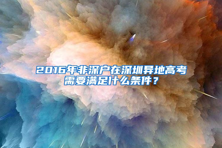 2016年非深戶(hù)在深圳異地高考需要滿(mǎn)足什么條件？