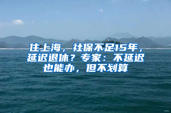 住上海，社保不足15年，延遲退休？專家：不延遲也能辦，但不劃算