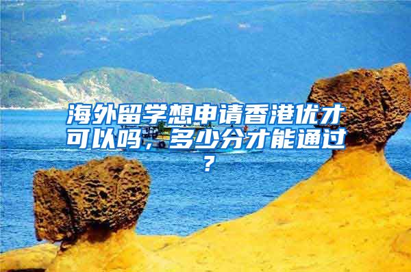 海外留學想申請香港優(yōu)才可以嗎，多少分才能通過？