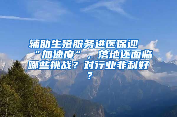 輔助生殖服務(wù)進(jìn)醫(yī)保迎“加速度”，落地還面臨哪些挑戰(zhàn)？對行業(yè)非利好？