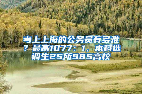 考上上海的公務(wù)員有多難？最高1077：1，本科選調(diào)生25所985高校