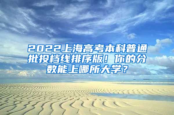 2022上海高考本科普通批投檔線排序版！你的分?jǐn)?shù)能上哪所大學(xué)？