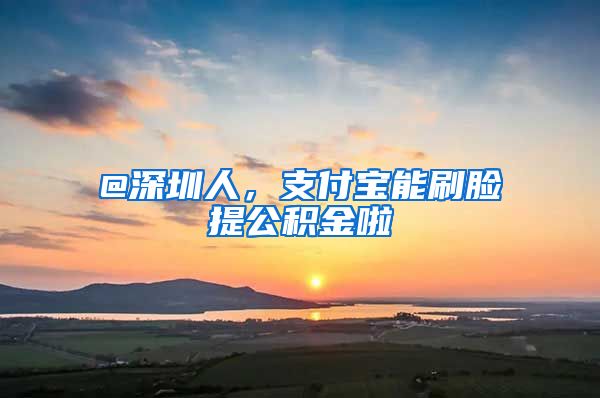 @深圳人，支付寶能刷臉提公積金啦