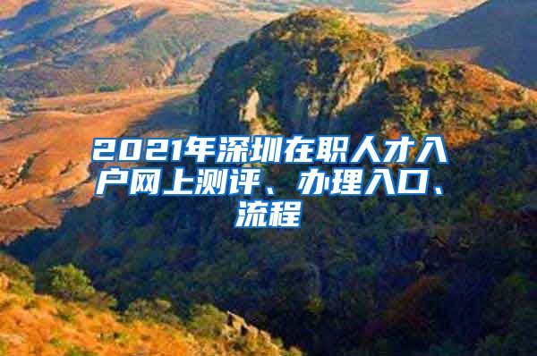 2021年深圳在職人才入戶網(wǎng)上測評、辦理入口、流程