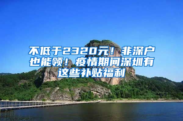 不低于2320元！非深戶也能領(lǐng)！疫情期間深圳有這些補(bǔ)貼福利