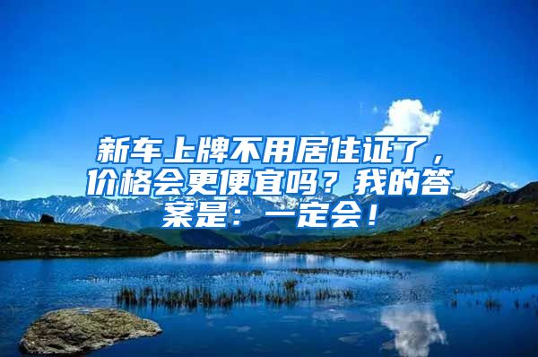 新車上牌不用居住證了，價格會更便宜嗎？我的答案是：一定會！